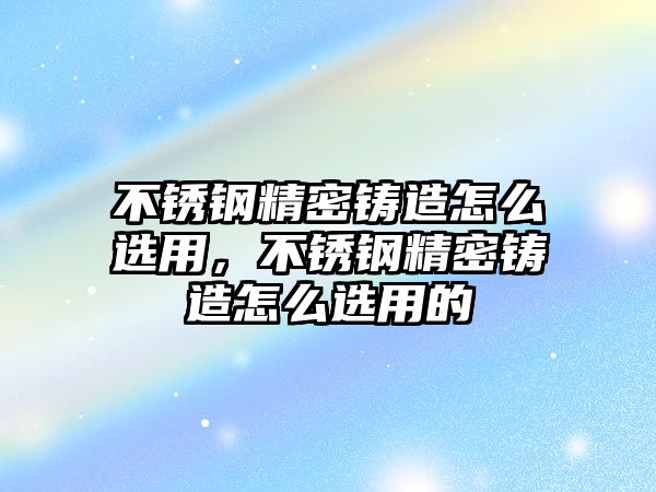 不銹鋼精密鑄造怎么選用，不銹鋼精密鑄造怎么選用的