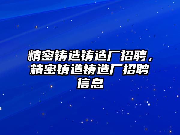 精密鑄造鑄造廠招聘，精密鑄造鑄造廠招聘信息