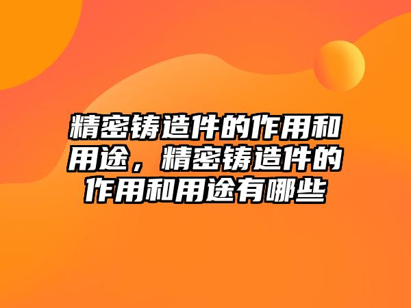 精密鑄造件的作用和用途，精密鑄造件的作用和用途有哪些