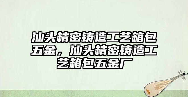 汕頭精密鑄造工藝箱包五金，汕頭精密鑄造工藝箱包五金廠