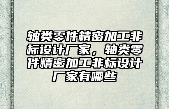 軸類零件精密加工非標設計廠家，軸類零件精密加工非標設計廠家有哪些