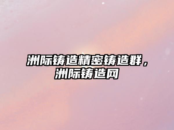 洲際鑄造精密鑄造群，洲際鑄造網(wǎng)