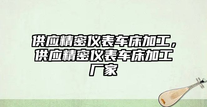 供應(yīng)精密儀表車床加工，供應(yīng)精密儀表車床加工廠家