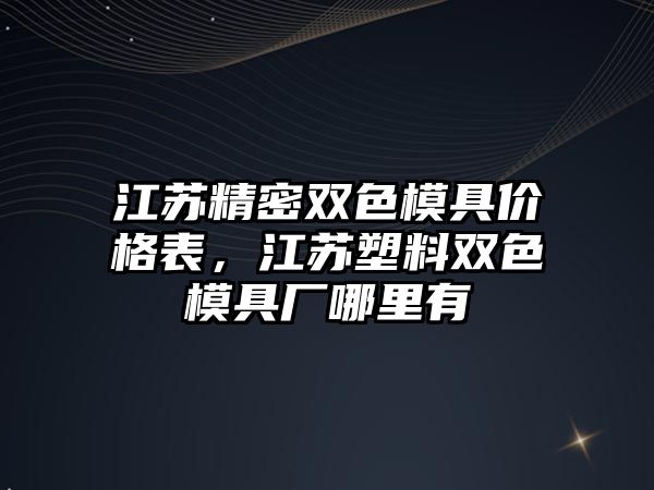 江蘇精密雙色模具價格表，江蘇塑料雙色模具廠哪里有