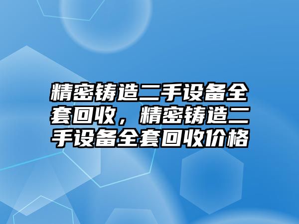 精密鑄造二手設(shè)備全套回收，精密鑄造二手設(shè)備全套回收價(jià)格