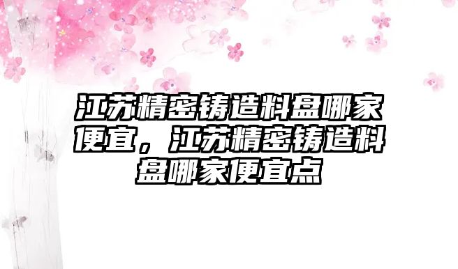 江蘇精密鑄造料盤哪家便宜，江蘇精密鑄造料盤哪家便宜點