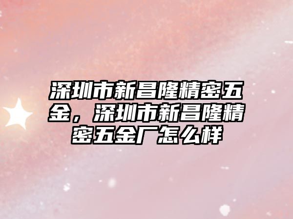 深圳市新昌隆精密五金，深圳市新昌隆精密五金廠怎么樣