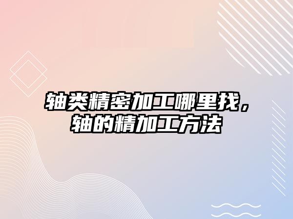 軸類精密加工哪里找，軸的精加工方法