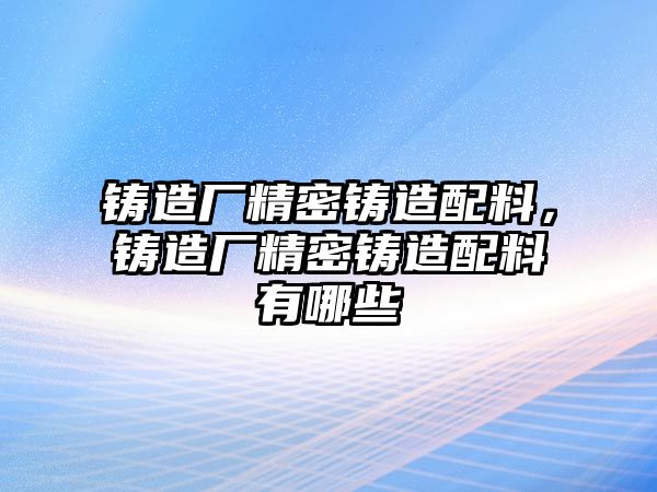 鑄造廠精密鑄造配料，鑄造廠精密鑄造配料有哪些