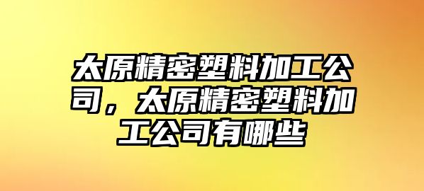 太原精密塑料加工公司，太原精密塑料加工公司有哪些