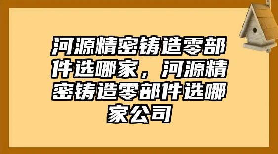 河源精密鑄造零部件選哪家，河源精密鑄造零部件選哪家公司