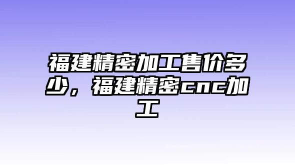 福建精密加工售價(jià)多少，福建精密cnc加工