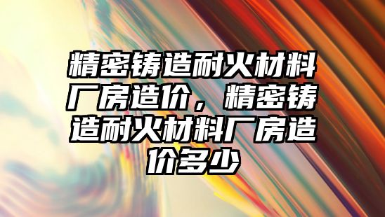 精密鑄造耐火材料廠房造價(jià)，精密鑄造耐火材料廠房造價(jià)多少