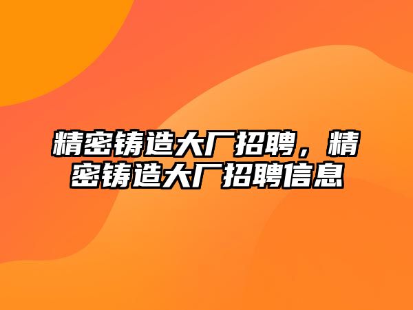 精密鑄造大廠招聘，精密鑄造大廠招聘信息