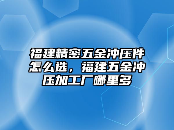 福建精密五金沖壓件怎么選，福建五金沖壓加工廠哪里多