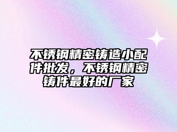 不銹鋼精密鑄造小配件批發(fā)，不銹鋼精密鑄件最好的廠家