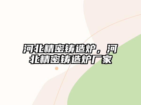 河北精密鑄造爐，河北精密鑄造爐廠家