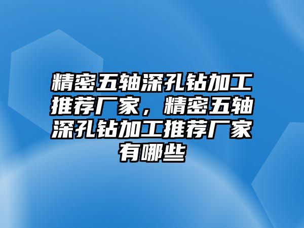 精密五軸深孔鉆加工推薦廠家，精密五軸深孔鉆加工推薦廠家有哪些