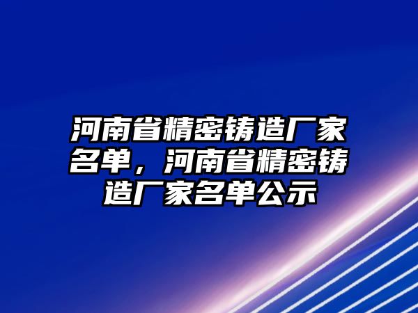 河南省精密鑄造廠家名單，河南省精密鑄造廠家名單公示