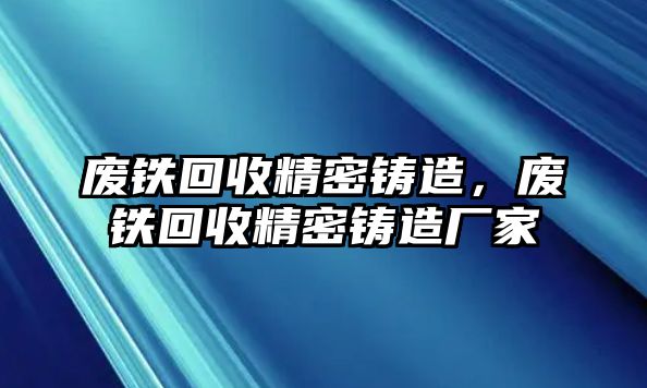 廢鐵回收精密鑄造，廢鐵回收精密鑄造廠家