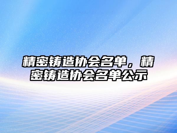 精密鑄造協(xié)會名單，精密鑄造協(xié)會名單公示