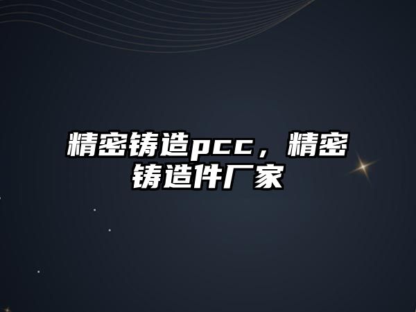 精密鑄造pcc，精密鑄造件廠家