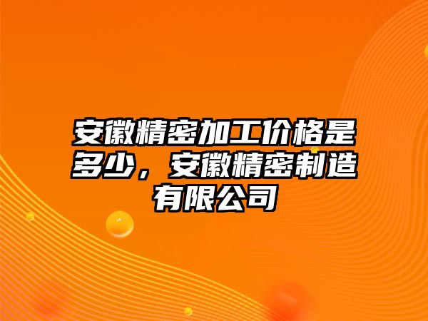 安徽精密加工價(jià)格是多少，安徽精密制造有限公司