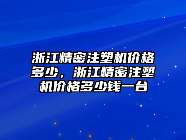 浙江精密注塑機(jī)價(jià)格多少，浙江精密注塑機(jī)價(jià)格多少錢一臺(tái)