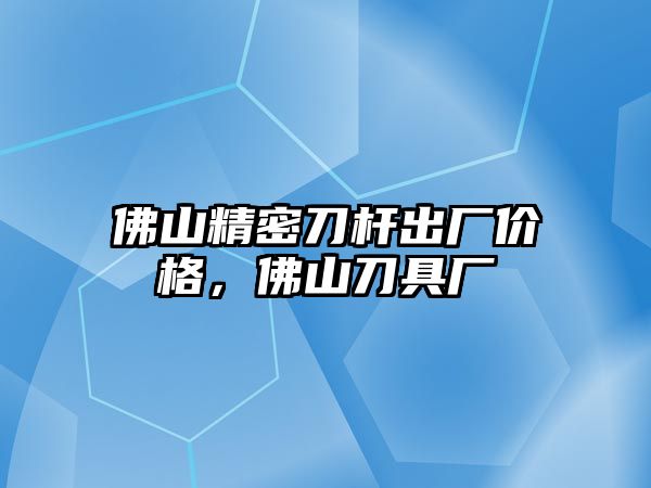 佛山精密刀桿出廠價格，佛山刀具廠