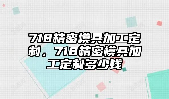 718精密模具加工定制，718精密模具加工定制多少錢