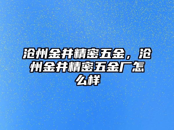 滄州金井精密五金，滄州金井精密五金廠怎么樣