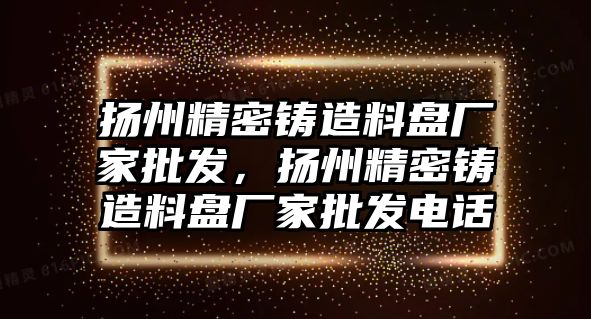 揚州精密鑄造料盤廠家批發(fā)，揚州精密鑄造料盤廠家批發(fā)電話