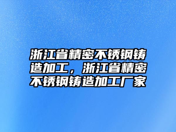 浙江省精密不銹鋼鑄造加工，浙江省精密不銹鋼鑄造加工廠家