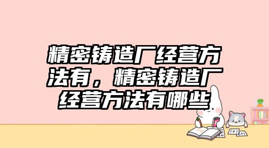 精密鑄造廠經(jīng)營(yíng)方法有，精密鑄造廠經(jīng)營(yíng)方法有哪些