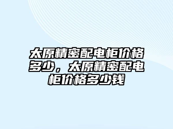 太原精密配電柜價(jià)格多少，太原精密配電柜價(jià)格多少錢