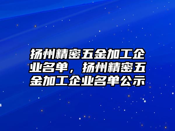 揚(yáng)州精密五金加工企業(yè)名單，揚(yáng)州精密五金加工企業(yè)名單公示