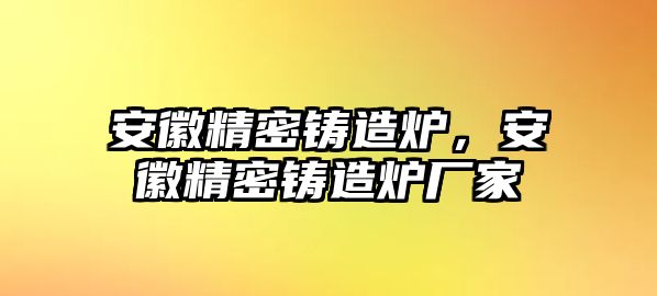 安徽精密鑄造爐，安徽精密鑄造爐廠家