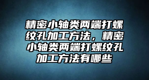 精密小軸類兩端打螺紋孔加工方法，精密小軸類兩端打螺紋孔加工方法有哪些