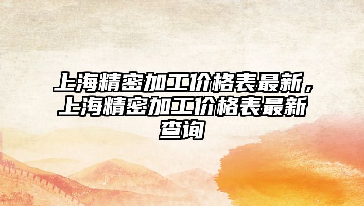 上海精密加工價(jià)格表最新，上海精密加工價(jià)格表最新查詢(xún)