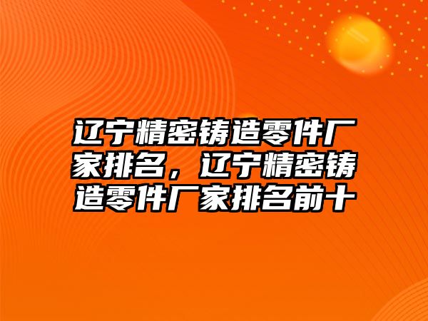 遼寧精密鑄造零件廠家排名，遼寧精密鑄造零件廠家排名前十