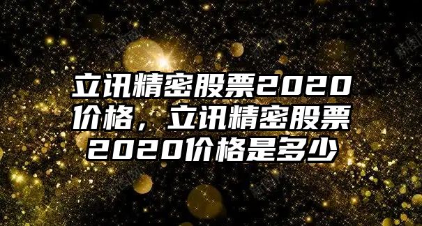 立訊精密股票2020價格，立訊精密股票2020價格是多少