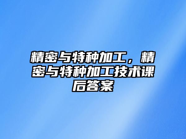 精密與特種加工，精密與特種加工技術(shù)課后答案