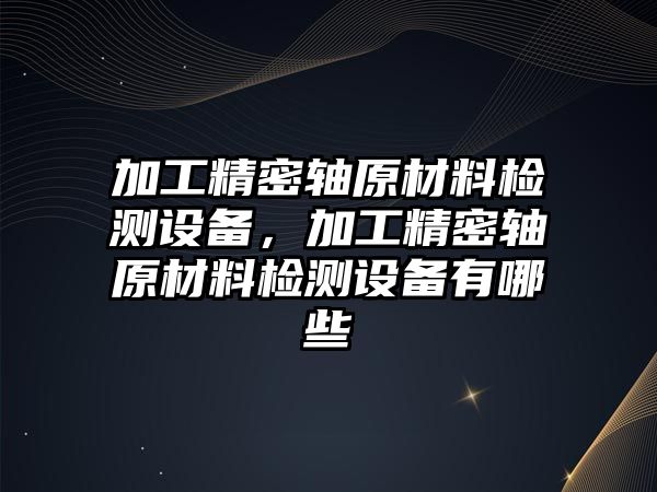 加工精密軸原材料檢測(cè)設(shè)備，加工精密軸原材料檢測(cè)設(shè)備有哪些