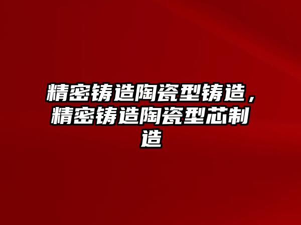 精密鑄造陶瓷型鑄造，精密鑄造陶瓷型芯制造