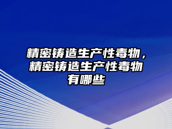 精密鑄造生產(chǎn)性毒物，精密鑄造生產(chǎn)性毒物有哪些