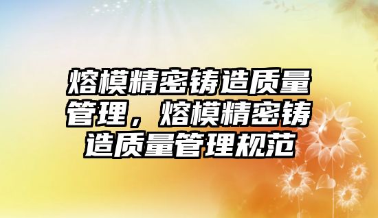 熔模精密鑄造質(zhì)量管理，熔模精密鑄造質(zhì)量管理規(guī)范