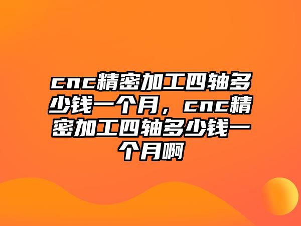 cnc精密加工四軸多少錢一個月，cnc精密加工四軸多少錢一個月啊