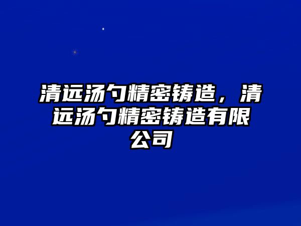 清遠湯勺精密鑄造，清遠湯勺精密鑄造有限公司