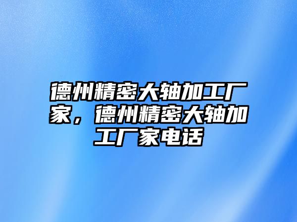 德州精密大軸加工廠家，德州精密大軸加工廠家電話