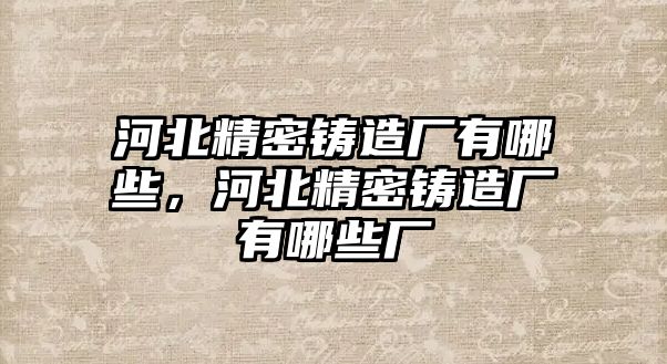 河北精密鑄造廠有哪些，河北精密鑄造廠有哪些廠